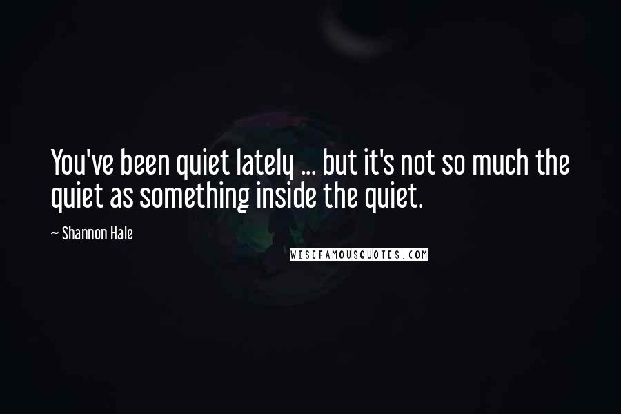 Shannon Hale quotes: You've been quiet lately ... but it's not so much the quiet as something inside the quiet.
