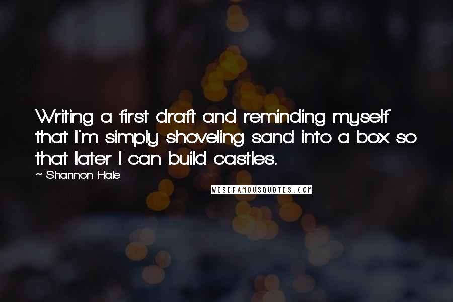 Shannon Hale quotes: Writing a first draft and reminding myself that I'm simply shoveling sand into a box so that later I can build castles.