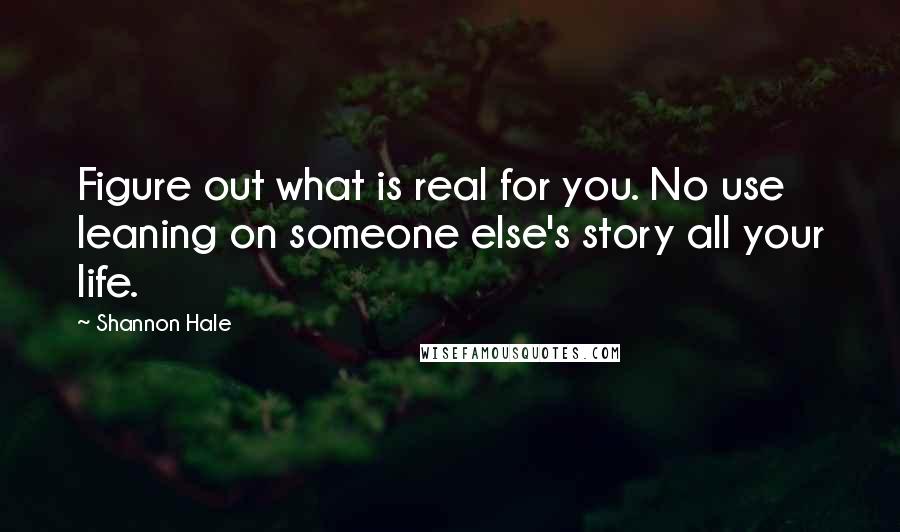 Shannon Hale quotes: Figure out what is real for you. No use leaning on someone else's story all your life.