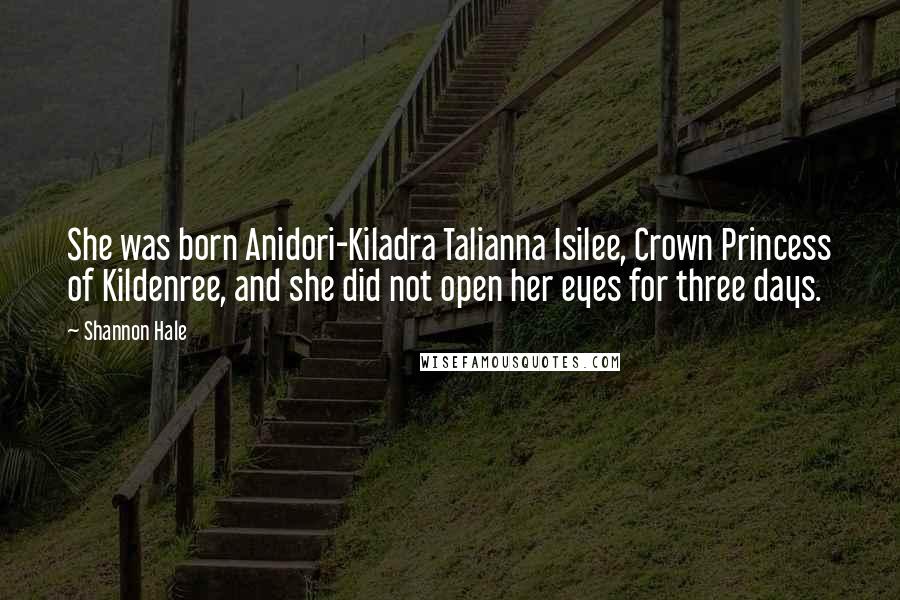 Shannon Hale quotes: She was born Anidori-Kiladra Talianna Isilee, Crown Princess of Kildenree, and she did not open her eyes for three days.
