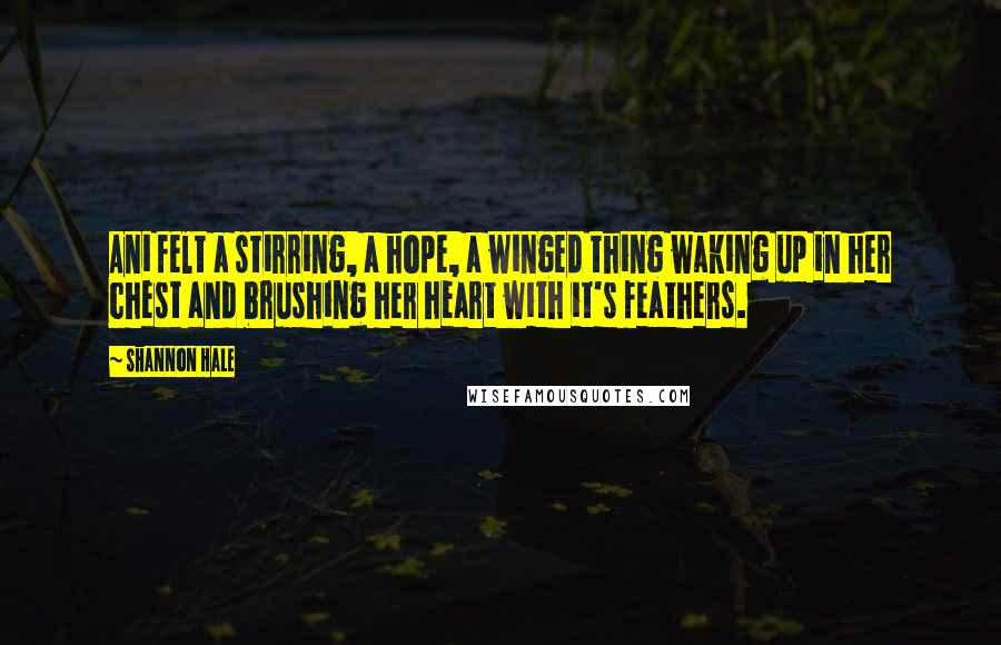 Shannon Hale quotes: Ani felt a stirring, a hope, a winged thing waking up in her chest and brushing her heart with it's feathers.