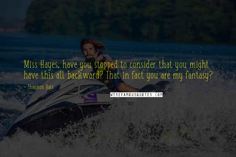 Shannon Hale quotes: Miss Hayes, have you stopped to consider that you might have this all backward? That in fact you are my fantasy?