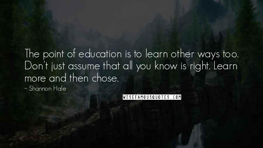 Shannon Hale quotes: The point of education is to learn other ways too. Don't just assume that all you know is right. Learn more and then chose.