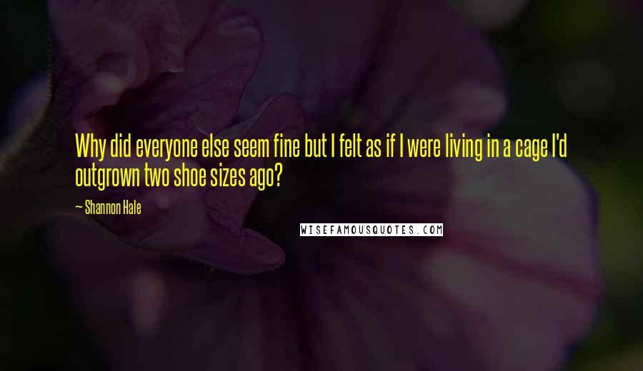 Shannon Hale quotes: Why did everyone else seem fine but I felt as if I were living in a cage I'd outgrown two shoe sizes ago?