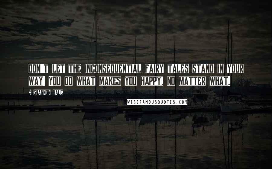 Shannon Hale quotes: Don't let the inconsequential fairy tales stand in your way! You do what makes you happy, no matter what.