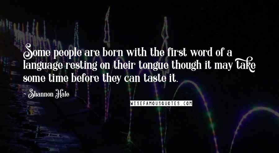 Shannon Hale quotes: Some people are born with the first word of a language resting on their tongue though it may take some time before they can taste it.