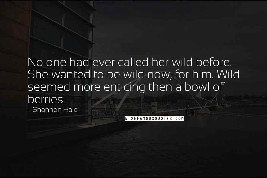 Shannon Hale quotes: No one had ever called her wild before. She wanted to be wild now, for him. Wild seemed more enticing then a bowl of berries.