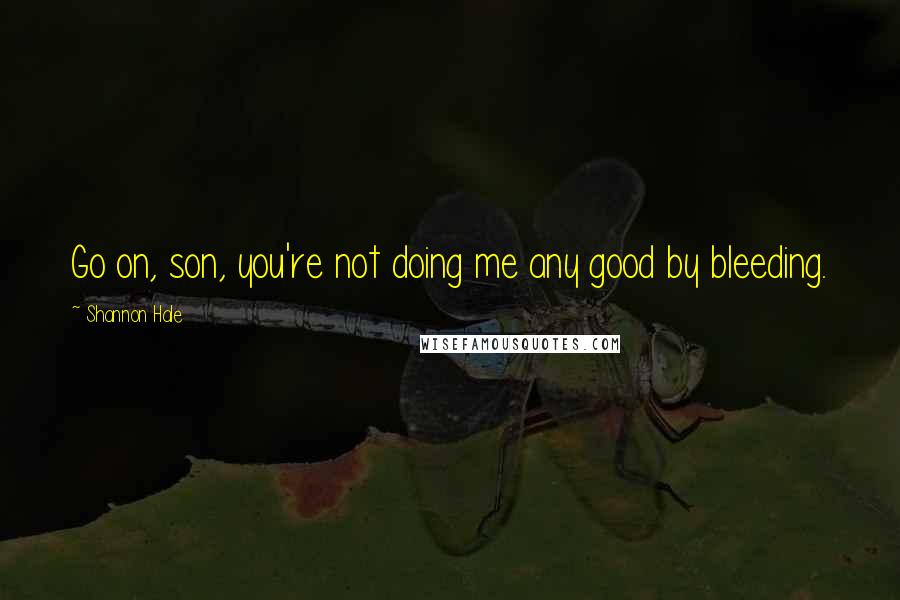 Shannon Hale quotes: Go on, son, you're not doing me any good by bleeding.