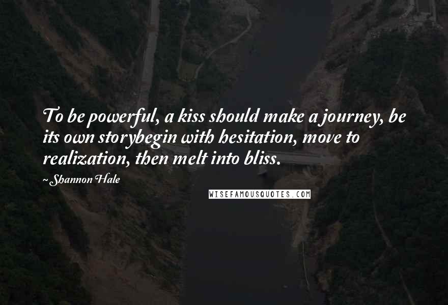 Shannon Hale quotes: To be powerful, a kiss should make a journey, be its own storybegin with hesitation, move to realization, then melt into bliss.