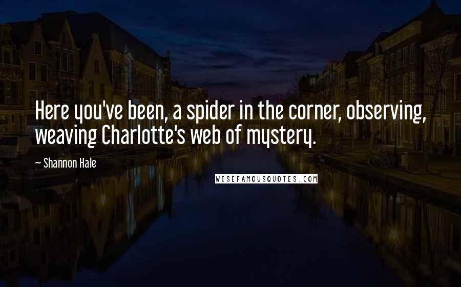 Shannon Hale quotes: Here you've been, a spider in the corner, observing, weaving Charlotte's web of mystery.