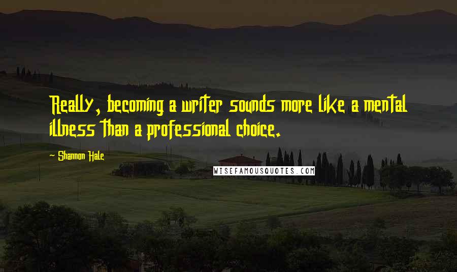 Shannon Hale quotes: Really, becoming a writer sounds more like a mental illness than a professional choice.