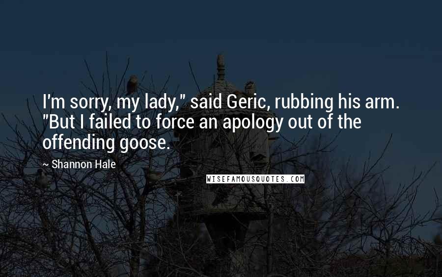 Shannon Hale quotes: I'm sorry, my lady," said Geric, rubbing his arm. "But I failed to force an apology out of the offending goose.