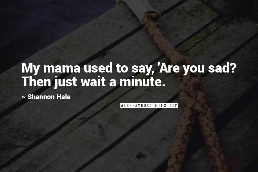 Shannon Hale quotes: My mama used to say, 'Are you sad? Then just wait a minute.
