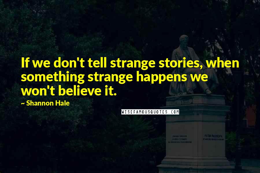 Shannon Hale quotes: If we don't tell strange stories, when something strange happens we won't believe it.