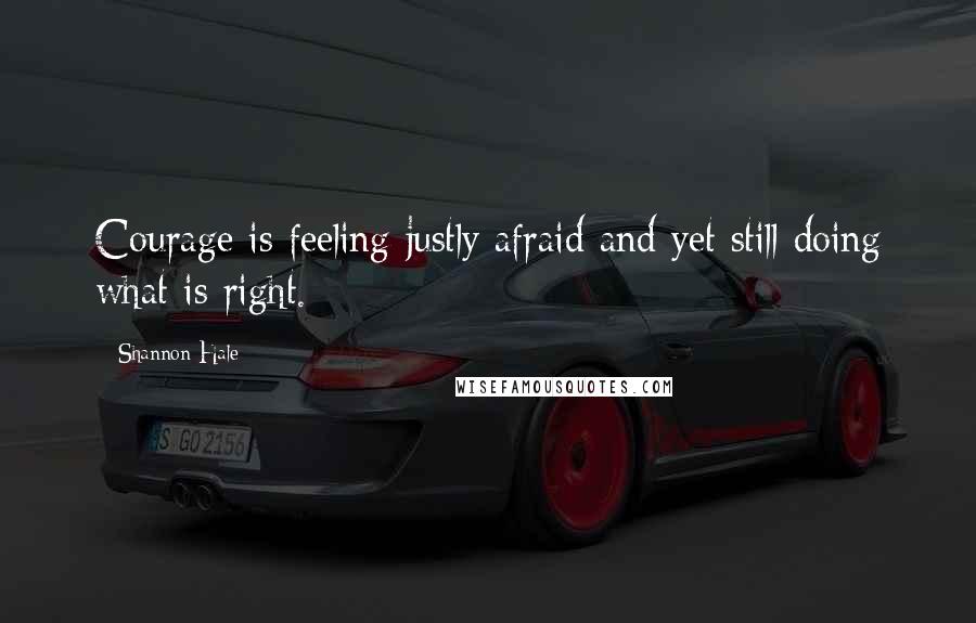 Shannon Hale quotes: Courage is feeling justly afraid and yet still doing what is right.