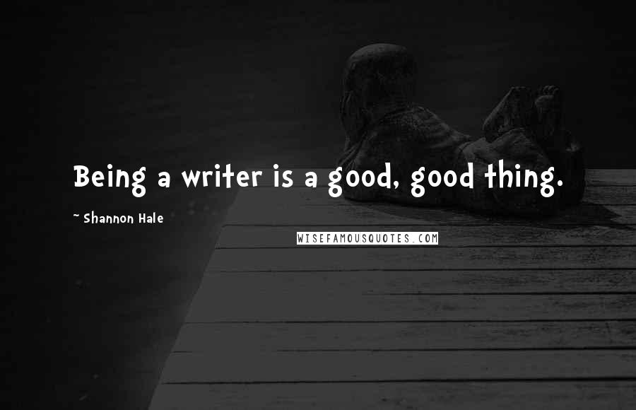 Shannon Hale quotes: Being a writer is a good, good thing.
