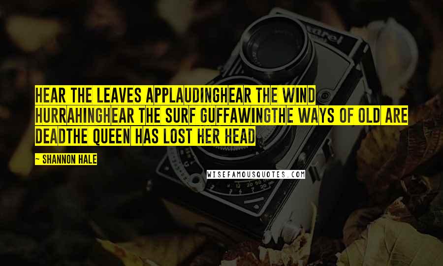 Shannon Hale quotes: Hear the leaves applaudingHear the wind hurrahingHear the surf guffawingThe ways of old are deadThe queen has lost her head