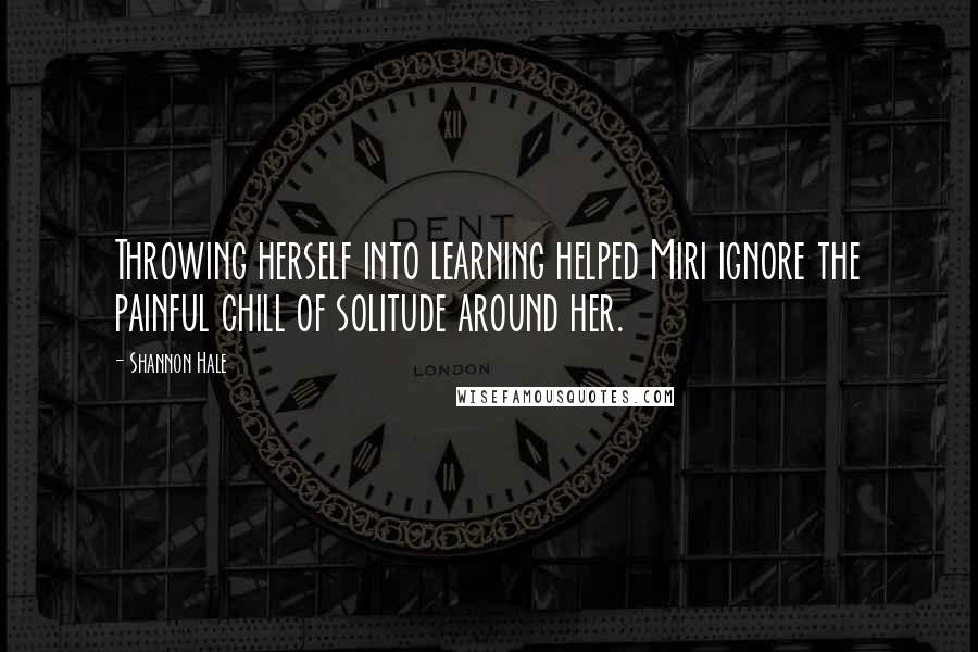 Shannon Hale quotes: Throwing herself into learning helped Miri ignore the painful chill of solitude around her.