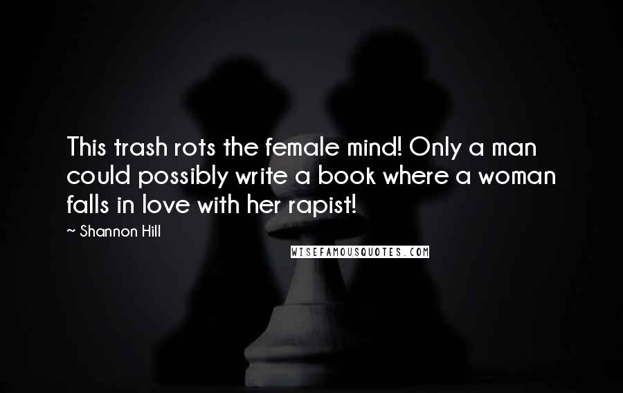 Shannon Hill quotes: This trash rots the female mind! Only a man could possibly write a book where a woman falls in love with her rapist!