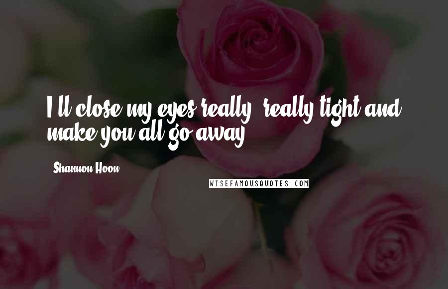 Shannon Hoon quotes: I'll close my eyes really, really tight and make you all go away.