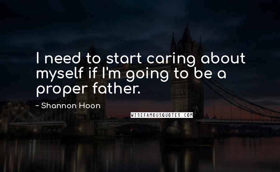 Shannon Hoon quotes: I need to start caring about myself if I'm going to be a proper father.