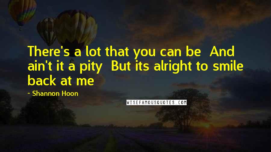 Shannon Hoon quotes: There's a lot that you can be And ain't it a pity But its alright to smile back at me