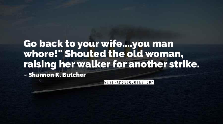 Shannon K. Butcher quotes: Go back to your wife....you man whore!" Shouted the old woman, raising her walker for another strike.