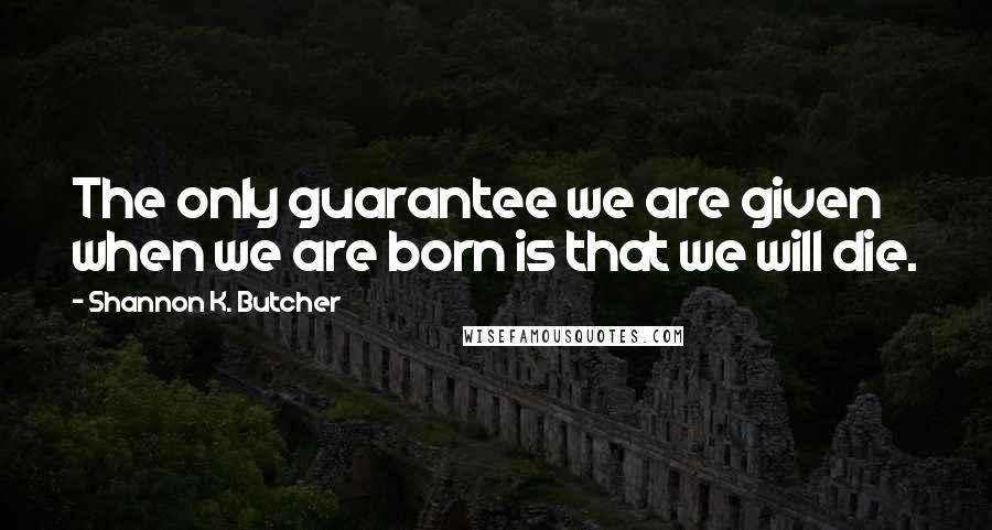 Shannon K. Butcher quotes: The only guarantee we are given when we are born is that we will die.