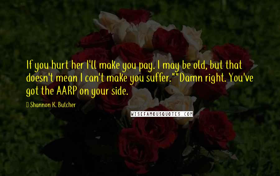 Shannon K. Butcher quotes: If you hurt her I'll make you pay. I may be old, but that doesn't mean I can't make you suffer.""Damn right. You've got the AARP on your side.