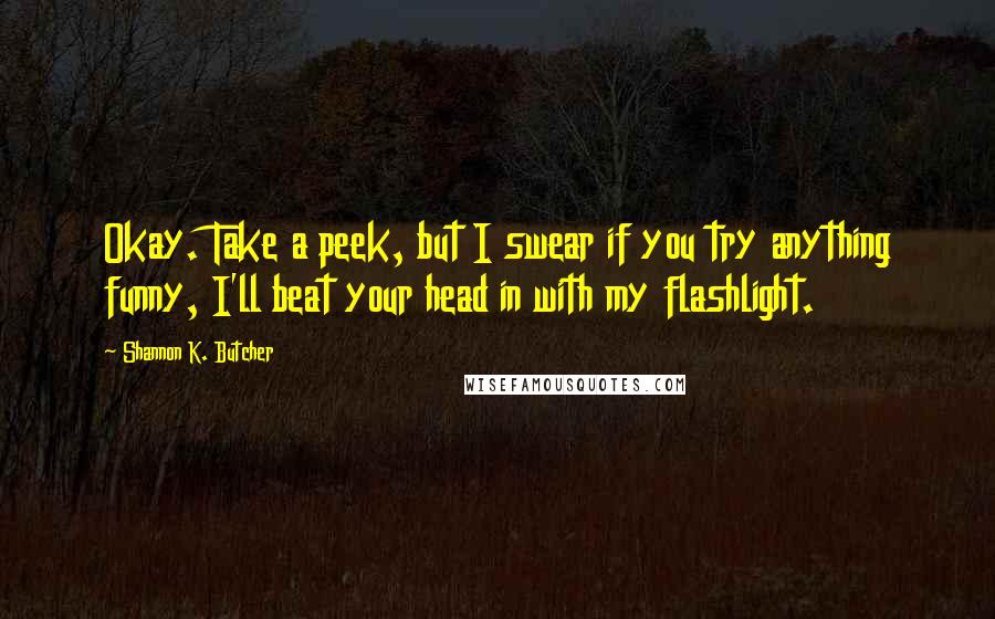 Shannon K. Butcher quotes: Okay. Take a peek, but I swear if you try anything funny, I'll beat your head in with my flashlight.