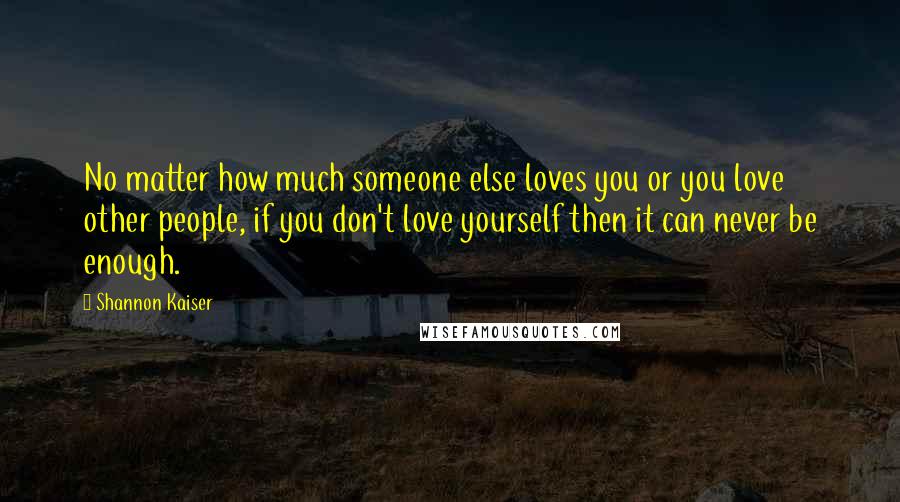 Shannon Kaiser quotes: No matter how much someone else loves you or you love other people, if you don't love yourself then it can never be enough.