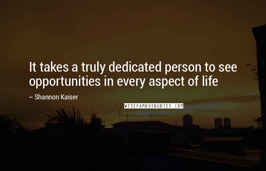 Shannon Kaiser quotes: It takes a truly dedicated person to see opportunities in every aspect of life