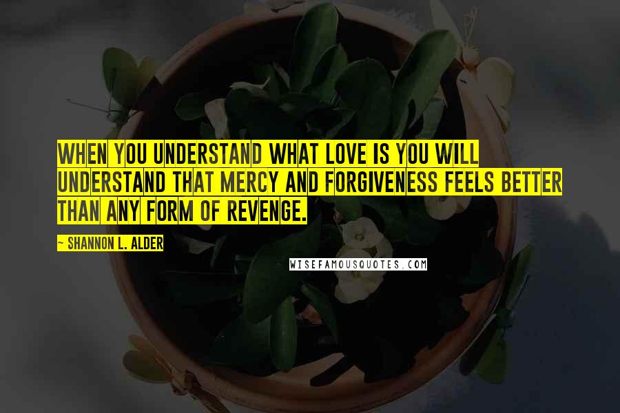 Shannon L. Alder quotes: When you understand what love is you will understand that mercy and forgiveness feels better than any form of revenge.