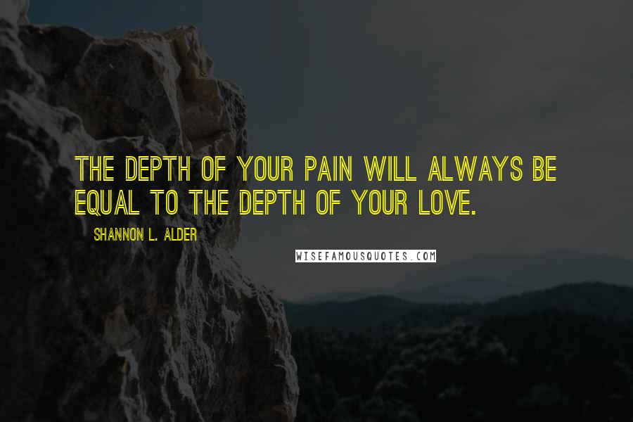 Shannon L. Alder quotes: The depth of your pain will always be equal to the depth of your love.