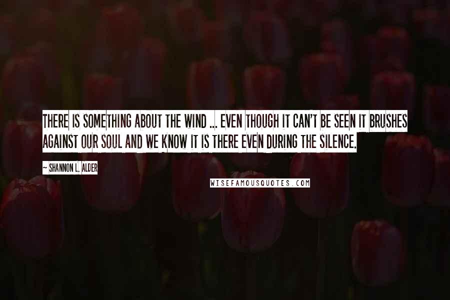 Shannon L. Alder quotes: There is something about the wind ... even though it can't be seen it brushes against our soul and we know it is there even during the silence.