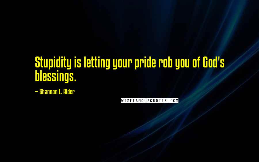 Shannon L. Alder quotes: Stupidity is letting your pride rob you of God's blessings.