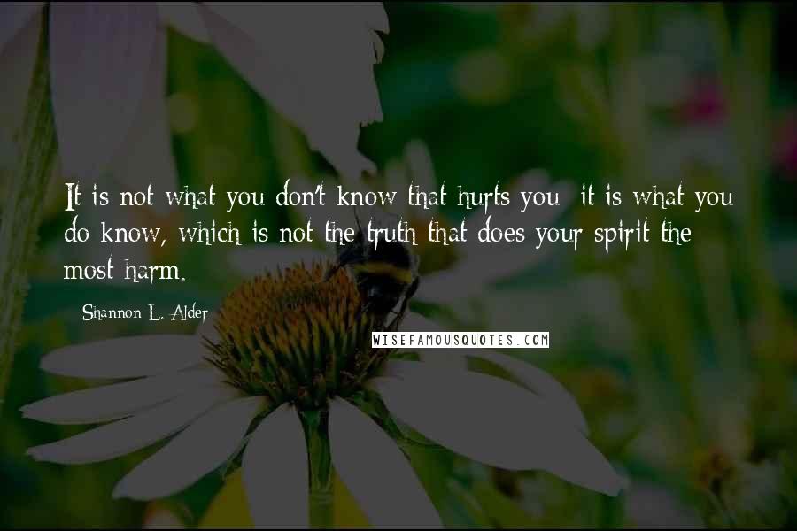 Shannon L. Alder quotes: It is not what you don't know that hurts you; it is what you do know, which is not the truth that does your spirit the most harm.