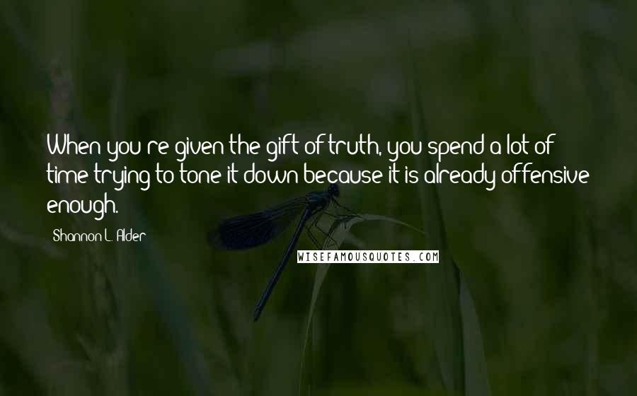 Shannon L. Alder quotes: When you're given the gift of truth, you spend a lot of time trying to tone it down because it is already offensive enough.