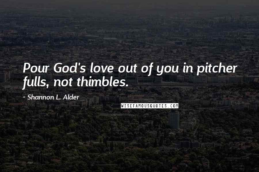 Shannon L. Alder quotes: Pour God's love out of you in pitcher fulls, not thimbles.