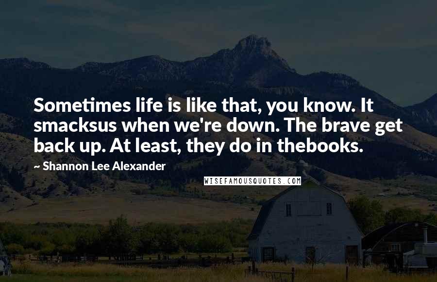 Shannon Lee Alexander quotes: Sometimes life is like that, you know. It smacksus when we're down. The brave get back up. At least, they do in thebooks. Shannon Lee Alexander quotes: Sometimes life is like that, you know. It smacksus when we're down. The brave get back up. At least, they do in thebooks.
