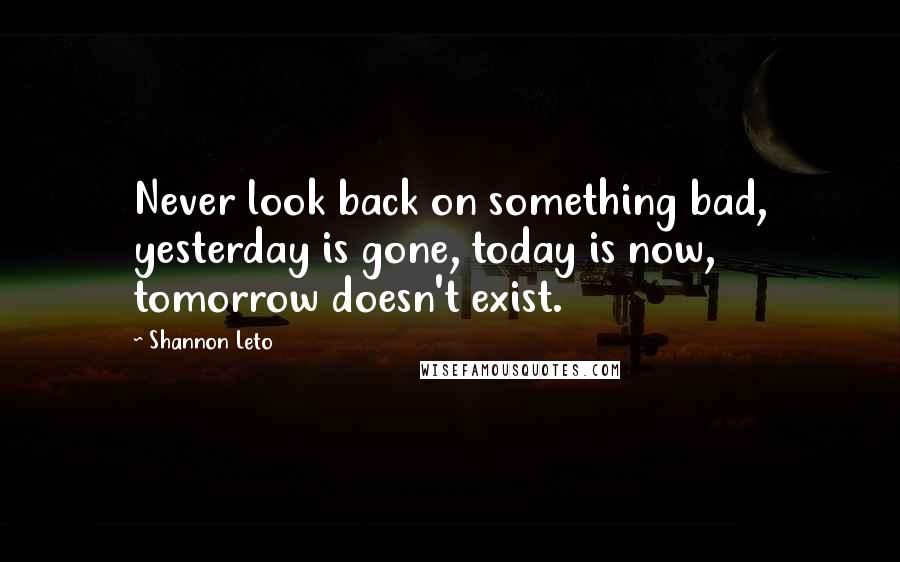 Shannon Leto quotes: Never look back on something bad, yesterday is gone, today is now, tomorrow doesn't exist.