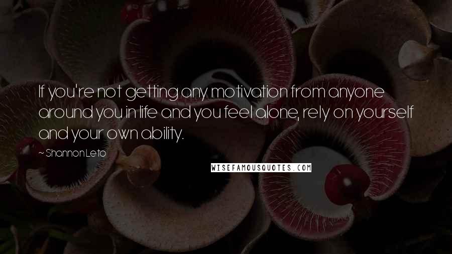 Shannon Leto quotes: If you're not getting any motivation from anyone around you in life and you feel alone, rely on yourself and your own ability. Shannon Leto quotes: If you're not getting any motivation from anyone around you in life and you feel alone, rely on yourself and your own ability.