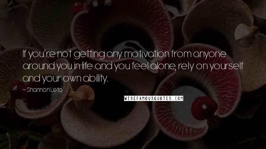 Shannon Leto quotes: If you're not getting any motivation from anyone around you in life and you feel alone, rely on yourself and your own ability.