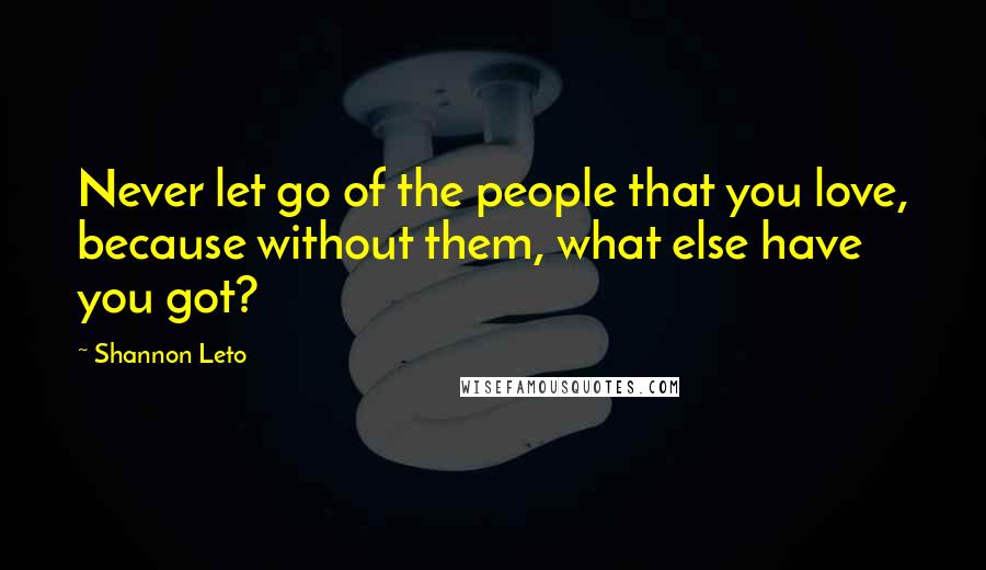 Shannon Leto quotes: Never let go of the people that you love, because without them, what else have you got?