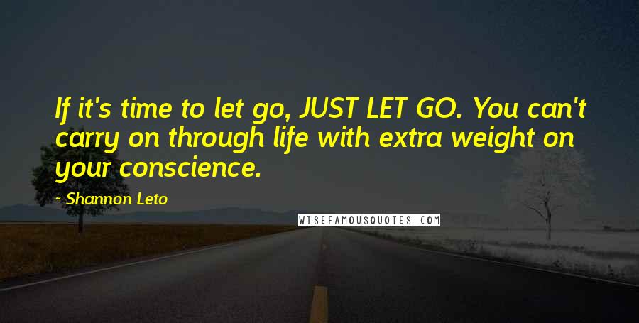 Shannon Leto quotes: If it's time to let go, JUST LET GO. You can't carry on through life with extra weight on your conscience. Shannon Leto quotes: If it's time to let go, JUST LET GO. You can't carry on through life with extra weight on your conscience.