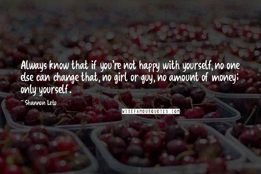 Shannon Leto quotes: Always know that if you're not happy with yourself, no one else can change that, no girl or guy, no amount of money; only yourself.