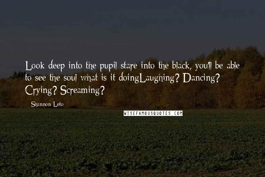 Shannon Leto quotes: Look deep into the pupil stare into the black, you'll be able to see the soul what is it doingLaughing? Dancing? Crying? Screaming?