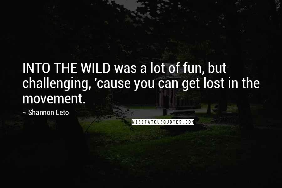 Shannon Leto quotes: INTO THE WILD was a lot of fun, but challenging, 'cause you can get lost in the movement.