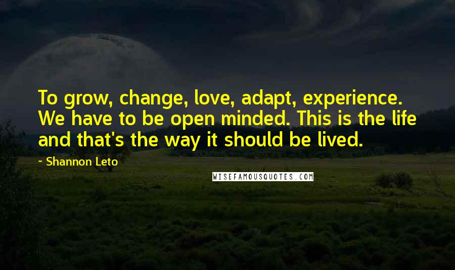 Shannon Leto quotes: To grow, change, love, adapt, experience. We have to be open minded. This is the life and that's the way it should be lived.