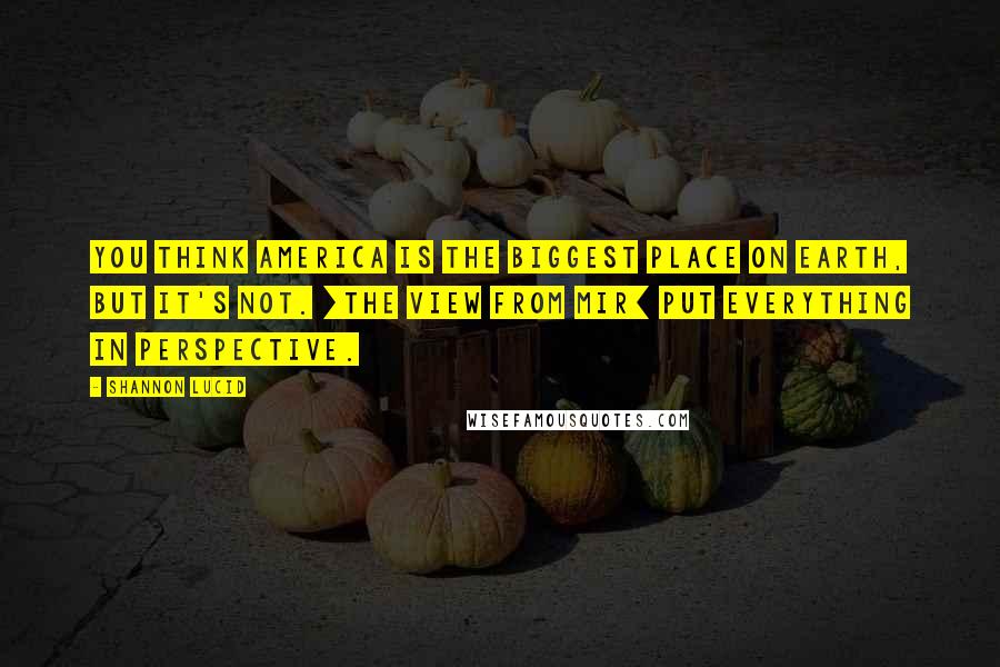 Shannon Lucid quotes: You think America is the biggest place on Earth, but it's not. [The view from Mir] put everything in perspective.